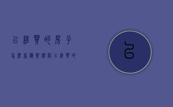 已经买的房子怎么看备案价格（已经买的房子怎么看备案价格信息），已购房产备案价格查询指南，如何查看房子备案价格信息？，已购房产备案价格查询指南，如何查看房子备案价格信息？