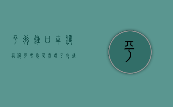 平行进口车没有备案吗怎么处理（平行进口车没有备案吗怎么处理违章），平行进口车未备案如何处理？解决方法及违章应对指南，平行进口车未备案处理指南，流程、解决方法及违章应对步骤，平行进口车未备案处理指南，流程、解决方法及违章应对步骤，平行进口车未备案处理全攻略，流程、解决方法及违章应对指南，平行进口车未备案处理全攻略，流程、解决方法及违章应对指南，平行进口车未备案处理全攻略，流程、解决方法及违章应对指南，平行进口车未备案处理全攻略，流程、解决方法及违章应对指南