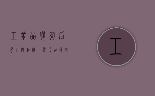 工业品备案后有什么作用（工业项目备案需要什么材料），工业品备案后的作用及工业项目备案所需材料概述，工业品备案作用及工业项目备案所需材料概览，备案后的影响与所需材料解析，工业品备案作用及工业项目备案所需材料详解，影响与流程概览