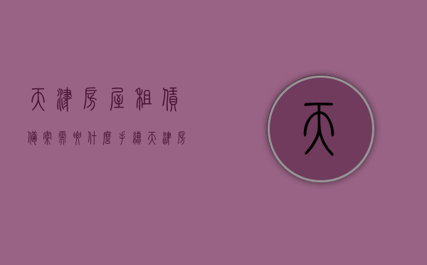 天津房屋租赁备案需要什么手续（天津房屋租赁备案登记在哪里办理），天津房屋租赁备案手续详解，备案登记办理地点及所需材料，天津房屋租赁备案手续详解，备案登记地点、所需材料及流程概述，天津房屋租赁备案手续详解，办理地点、所需材料及流程全攻略