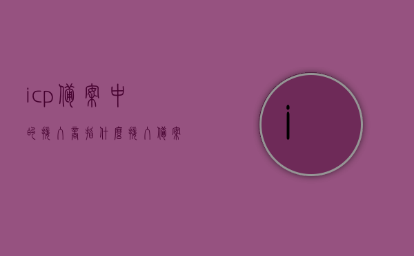 icp备案中的接入商指什么（接入备案和域名备案的区别），ICP备案中的接入商解析，接入备案与域名备案的区别，ICP备案中的接入商解析，接入备案与域名备案的区别及作用介绍 第1张