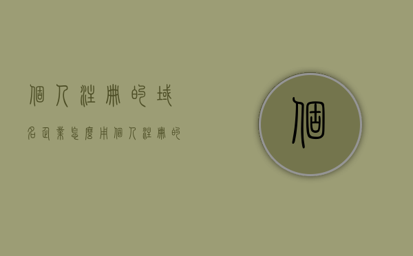 个人注册的域名企业怎么用（个人注册的域名不能做经营吗），个人注册域名如何用于企业使用及经营问题探讨，个人注册域名在企业中的使用及经营问题探讨，能否用于经营及如何有效利用探讨？，个人注册域名在企业中的使用与经营策略探讨，能否用于经营及有效利用探讨？，个人注册域名在企业中的使用与经营策略详解，能否用于经营及有效利用探讨？