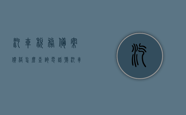 汽车税务备案价格怎么查询电话号（汽车税务备案价格怎么查询电话号码），汽车税务备案价格查询电话号码及流程详解，汽车税务备案价格查询指南，电话号码、流程全解析，汽车税务备案价格查询指南，电话号码、流程全解析及查询电话号详解，汽车税务备案价格查询指南，电话号码、流程全解析与查询电话详解，汽车税务备案价格查询指南，电话号码、查询流程全解析及详解，汽车税务备案价格查询指南，电话号码、流程全解析与查询详解