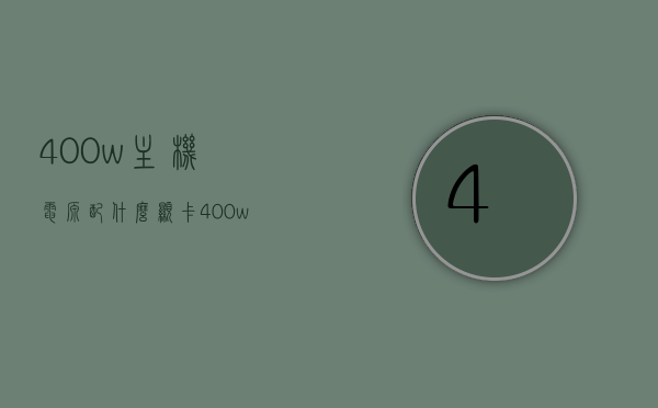 400w主机电源配什么显卡（400w主机电源够用吗），关于400w主机电源与显卡的搭配及电源是否够用的问题探讨