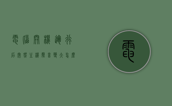 电脑开机运行后突然主机声音变大怎么办（电脑打开后主机声音特别大），电脑开机声音突然变大怎么办？解决主机声音过大的问题攻略，解决电脑开机声音突然变大，主机声音过大的问题攻略