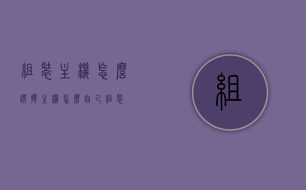 组装主机怎么选择（主机怎么自己组装），如何组装电脑主机？选择指南与DIY步骤解析，DIY电脑主机组装全攻略，选择指南与步骤解析，DIY电脑主机组装全攻略，选择指南与步骤解析，教你如何组装电脑主机，DIY电脑主机组装全攻略，选择指南与步骤解析，教你如何轻松组装电脑主机。，DIY电脑主机组装全攻略，选择指南与步骤解析，轻松学会组装电脑主机