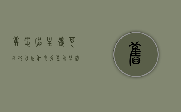 旧电脑主机可以改装成什么东西（旧主机可以换里面的配置吗），旧电脑主机改造大解密，配置升级与改装创意分享，旧电脑主机改造大解密，配置升级与创意改装分享，旧电脑主机改造大解密，配置升级与创意改装分享攻略，旧电脑主机改造全攻略，配置升级与创意改装分享，旧电脑主机改造全攻略，配置升级与创意改装分享，从改装到再利用的秘籍，旧电脑主机改造全攻略，配置升级与创意改装分享，从改装到再利用的秘籍。，旧电脑主机改造全攻略，配置升级与创意改装分享，从改装到再利用秘籍探索