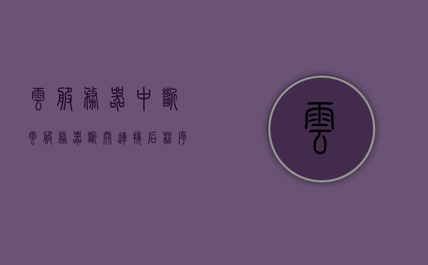 云服务器中断（云服务器断开连接后程序运行），云服务器中断与程序运行影响解析