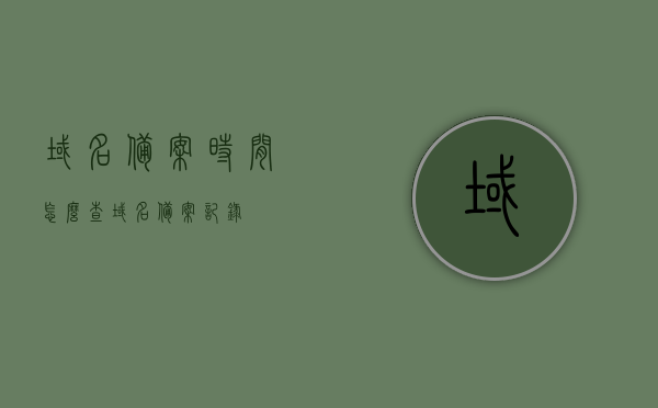 域名备案时间怎么查（域名备案记录），如何查询域名备案时间及备案记录？