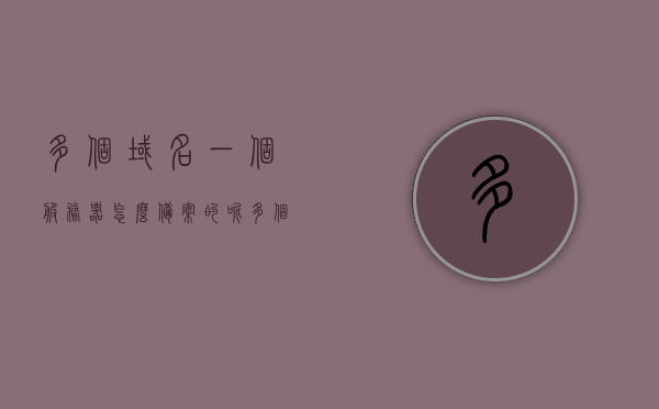 多个域名一个服务器怎么备案的呢（多个域名一个服务器怎么备案的呢），多个域名如何在一台服务器上备案？流程解析与操作指南，多个域名在一台服务器上的备案流程解析与操作指南