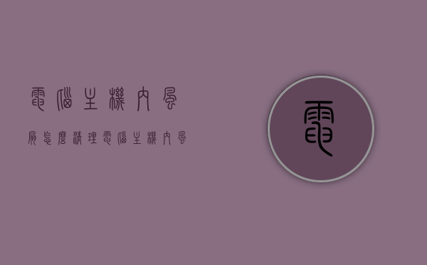 电脑主机内风扇怎么清理（电脑主机内风扇怎么清理干净），电脑主机内风扇清理全攻略，如何彻底清洁风扇确保良好运行？