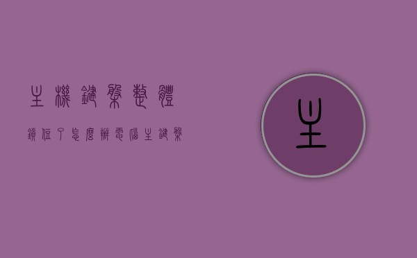主机键盘整体锁住了怎么办（电脑主键盘锁住了怎么办），电脑主机键盘锁住解决方法，快速解锁主键盘操作指南