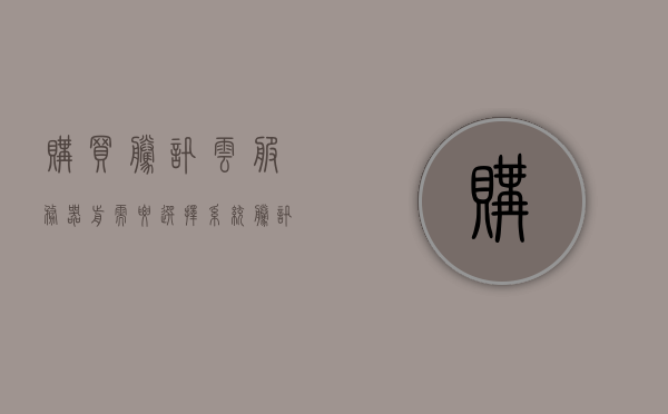 购买腾讯云服务器前需要选择系统（腾讯云服务器购买流程），腾讯云服务器购买流程，如何选择适合的系统