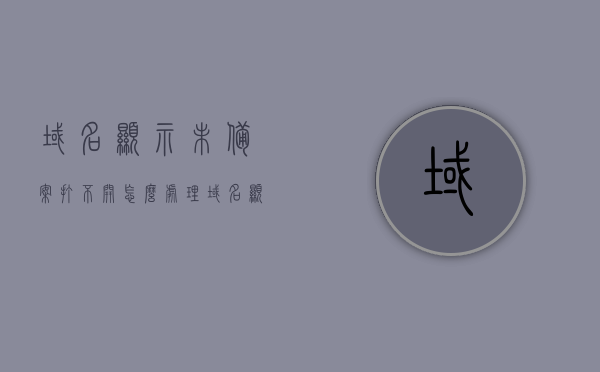 域名显示未备案打不开怎么处理（域名显示未备案打不开怎么处理呢），解决域名未备案导致无法访问问题的方法与步骤