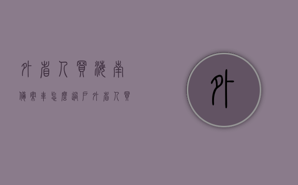 外省人买海南备案车怎么过户（外省人买海南备案车怎么过户给别人），外省人购买海南备案车过户流程及注意事项，外省人购买海南备案车过户流程及注意事项解析，外省人购买海南备案车过户流程与注意事项全解析，过户流程、注意事项一网打尽！，外省人购买海南备案车过户流程与注意事项全解析，过户流程及注意事项一网打尽！