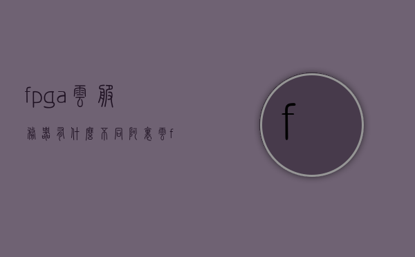 fpga云服务器有什么不同（阿里云fpga服务器），FPGA云服务器与阿里云FPGA服务器的独特差异解析，FPGA云服务器与阿里云FPGA服务器的独特差异解析，技术解析与对比，FPGA云服务器与阿里云FPGA服务器的独特差异深度解析与对比，技术解析与对比揭秘，FPGA云服务器与阿里云FPGA服务器的独特差异深度解析与对比，技术揭秘及优势对比