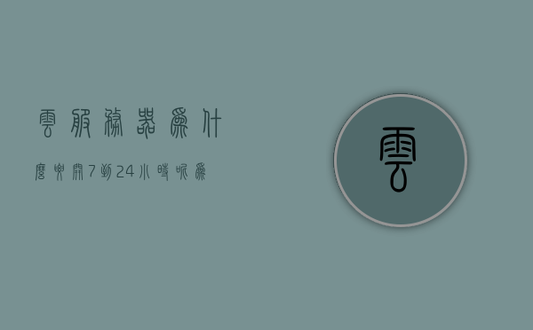 云服务器为什么要开7到24小时呢（为什么用云服务器），云服务器全天候运行的原因及其优势解析