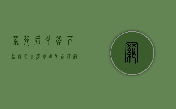 网签后半年不给备案怎么办理房产证（网签后一年不备案会失效），网签后半年不备案，如何办理房产证？网签一年不备案的后果及应对方法。