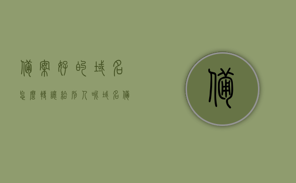 备案好的域名怎么转让给别人呢（域名备案成功后如何使用），备案域名的转让流程与使用方法，域名转让指南，备案域名的转让流程与使用方法指南，从域名转让到使用全解析