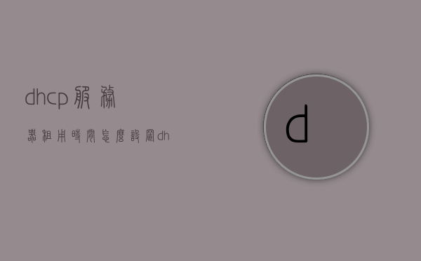 dhcp服务器租用时间怎么设置（dhcp服务器的地址租期是什么意思），DHCP服务器地址租期设置详解，如何调整DHCP服务器租用时间，DHCP服务器地址租期设置详解，如何调整DHCP服务器租用时间与理解租期意义，DHCP服务器地址租期详解，如何设置和调整租用时间及其意义理解，DHCP服务器地址租期详解，如何设置和调整租用时间，理解租期意义与实际操作指南