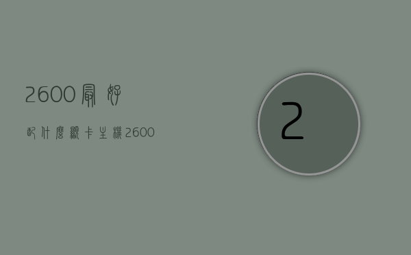 2600最好配什么显卡主机（2600带什么显卡），关于AMD Ryzen 5 2600最佳搭配显卡的选择建议，AMD Ryzen 5 2600最佳搭配显卡选择建议，如何选择与你的主机最匹配的显卡？，AMD Ryzen 5 2600显卡搭配指南，如何选择最佳兼容的显卡？，AMD Ryzen 5 2600显卡搭配指南，如何选择最佳兼容的显卡？，AMD Ryzen 5 2600显卡搭配指南，如何选择最佳兼容的显卡？，AMD Ryzen 5 2600显卡搭配指南，如何选择最佳兼容的显卡？