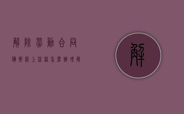 解除劳动合同备案网上流程怎么办理（解除劳动合同备案表哪里弄），网上解除劳动合同备案流程详解，如何办理及获取备案表？，网上解除劳动合同备案流程详解，备案表获取与办理指南，网上解除劳动合同备案流程详解及备案表获取指南，办理方法与步骤解析 第1张