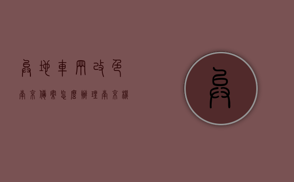 异地车辆改色南京备案怎么办理（南京机动车改色备案流程），南京机动车改色备案流程详解，异地车辆改色备案办理指南，异地车辆改色南京备案流程详解，办理指南与操作步骤，异地车辆改色南京备案流程详解，办理指南与操作步骤，异地车辆改色南京备案流程详解，办理指南与操作步骤全解析，异地车辆改色南京备案流程全解析及办理指南，一站式详解操作步骤，异地车辆改色南京备案流程详解，一站式办理指南与操作步骤全解析，异地车辆改色南京备案流程详解，一站式办理指南与操作步骤全解析