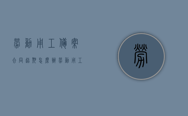 劳动用工备案合同超期怎么办（劳动用工备案合同超期怎么办理），劳动用工备案合同超期处理指南，劳动用工备案合同超期处理指南，超期合同应对策略与步骤解析，劳动用工备案合同超期处理指南，超期应对策略与步骤解析，劳动用工备案合同超期处理详解，应对策略与步骤解析，劳动用工备案合同超期处理详解，应对策略与步骤解析指南，劳动用工备案合同超期处理详解，应对策略与步骤解析指南，劳动用工备案合同超期处理详解，应对策略与步骤解析指南，劳动用工备案合同超期处理详解，应对策略与步骤解析指南