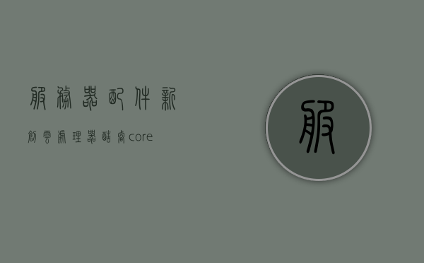 服务器配件新创云处理器酷睿corei3（新创云1037u），酷睿新创云处理器酷睿corei3（新创云处理器型号1037u）介绍