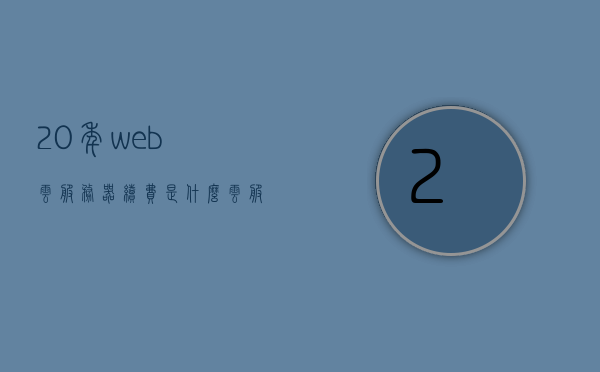 20年web云服务器续费是什么（云服务登录web端是什么意思），关于Web云服务器续费的解析与云服务登录Web端的含义，Web云服务器续费解析与云服务登录Web端含义，Web云服务器续费解析与云服务登录Web端含义，深入了解二十年续费趋势及云服务功能特点，Web云服务器续费解析与云服务登录Web端含义，二十年续费趋势及功能特点深度探讨，关于Web云服务器续费的解析与云服务登录Web端的含义，二十年趋势及功能特点深度探讨