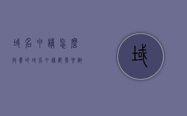 域名申请怎么收费的（域名申请都需要做什么），关于域名申请的费用及流程解析，关于域名申请的费用及流程全面解析，从申请到收费一步到位！ 第1张