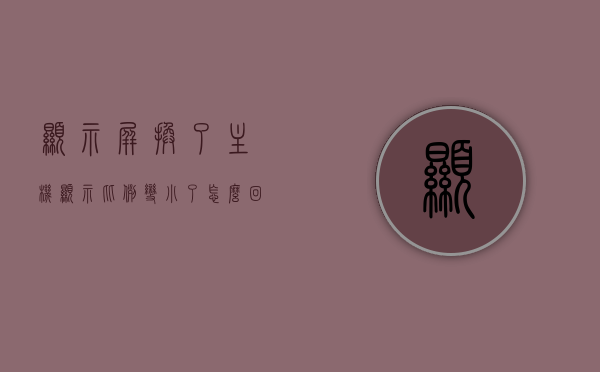 显示屏换了主机显示比例变小了怎么回事（电脑换了显示器屏幕变小了怎么弄），电脑显示屏更换后显示比例变小的原因及解决方法，电脑换屏后显示比例变小的原因与解决方法探讨
