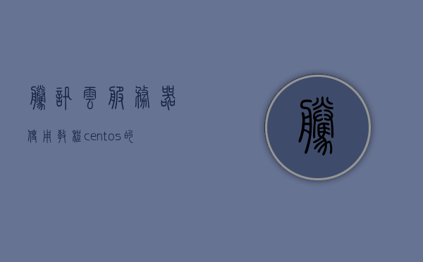 腾讯云服务器使用教程centos（腾讯云服务器使用教程视频），腾讯云服务器CentOS使用指南（含视频教程），腾讯云服务器CentOS使用指南及视频教程全解析，腾讯云服务器CentOS使用指南与视频教程全解析，从入门到精通的详细教程，腾讯云服务器CentOS使用指南与视频教程，从入门到精通的全方位解析，腾讯云服务器CentOS使用指南与视频教程，从入门到精通的全方位解析