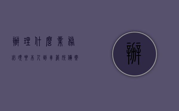 办理什么业务必须要本人到车管所备案（办理什么业务需要车辆登记证），车辆业务办理指南，哪些业务需车主亲自到车管所备案及涉及车辆登记证的相关业务介绍
