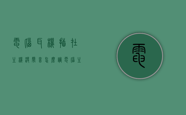 电脑耳机插在主机没声音怎么调（电脑主机插耳机,耳机怎么没有反应），电脑耳机无声怎么办？主机插耳机无反应解决方法，电脑耳机无声怎么办？主机插耳机解决方案与故障排除指南