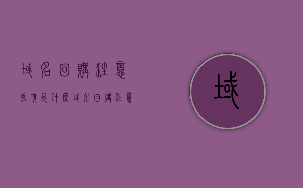 域名回购注意事项是什么（域名回购注意事项是什么呢），域名回购的注意事项详解，域名回购的注意事项全解析，从关键点出发，你需要知道的一切！
