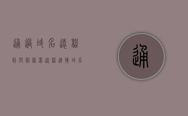 通过域名远程访问服务器（远程连接域名），通过域名实现远程访问服务器，域名远程连接指南