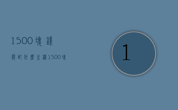 1500块钱能配什么主机（1500块钱能配什么电脑），预算1500元，电脑主机配置推荐，预算1500元，电脑主机配置推荐，1500元能配什么样的主机？