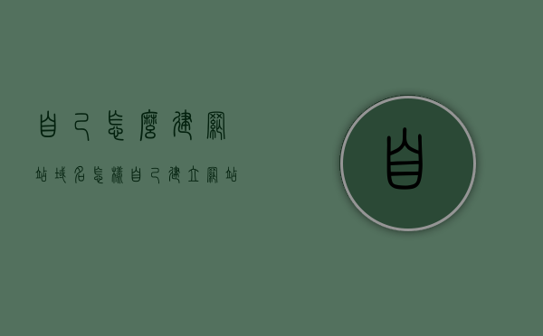 自己怎么建网站域名（怎样自己建立网站），如何自主建立网站并获取域名？详细步骤指南 第1张