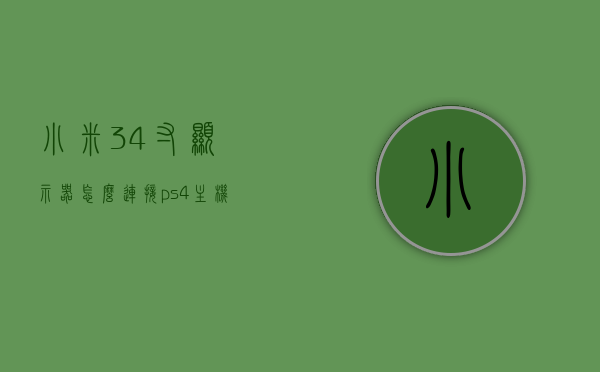 小米34寸显示器怎么连接ps4主机（小米34寸显示器怎么连接ps4主机上），小米34寸显示器连接PS4主机的步骤指南