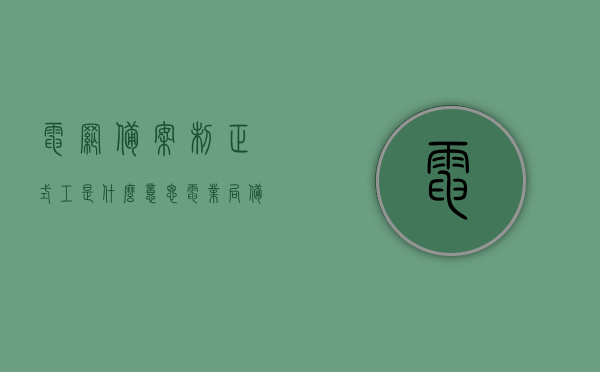 电网备案制正式工是什么意思（电业局备案需要什么），电网备案制详解，正式工含义及电业局备案所需条件