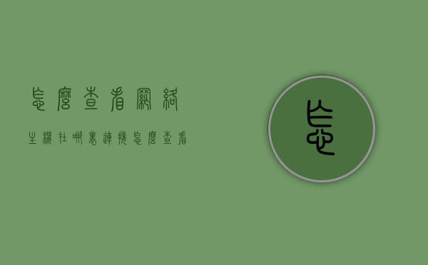怎么查看网络主机在哪里连接（怎么查看网络主机在哪里连接的），如何查看网络主机的连接位置？