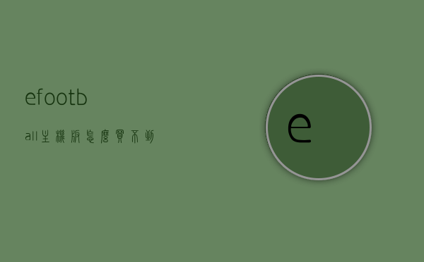efootball主机版怎么买不到（efootball2022steam下不了），揭秘eFootball主机版购买难题与Steam下载失败的解决方法，揭秘eFootball主机版购买难题与Steam下载失败的解决方法，购买指南与故障排除攻略，揭秘eFootball主机版购买难题与Steam下载失败解决方法，购买指南与故障排除攻略分享