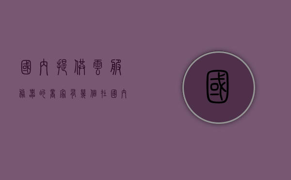 国内提供云服务器的商家有几个（在国内提供公有云服务器的商家有），国内公有云服务器提供商数量统计