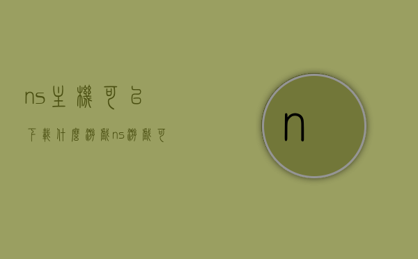 ns主机可以下载什么游戏（ns游戏可以装在主机里吗），NS主机游戏下载及安装指南，哪些游戏可以装进主机？，NS主机游戏下载及安装全攻略，哪些游戏可装进主机？，NS主机游戏下载与安装全攻略，哪些游戏可装进主机？，NS主机游戏下载与安装指南，哪些游戏可装进主机？，NS主机游戏下载与安装指南，哪些游戏可装进主机？