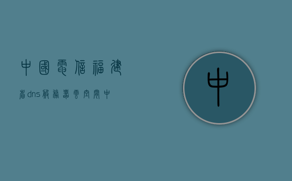中国电信福建省dns服务器云空间（中国电信福建网上营业厅），中国电信福建省DNS服务器云空间及网上营业厅服务概述，中国电信福建省DNS服务器云空间与网上营业厅服务概览