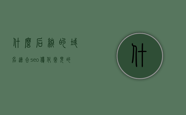 什么后缀的域名适合seo优化（常见的域名后缀有哪些,各是什么含义?），域名后缀选择指南，哪些域名适合SEO优化及其含义解析