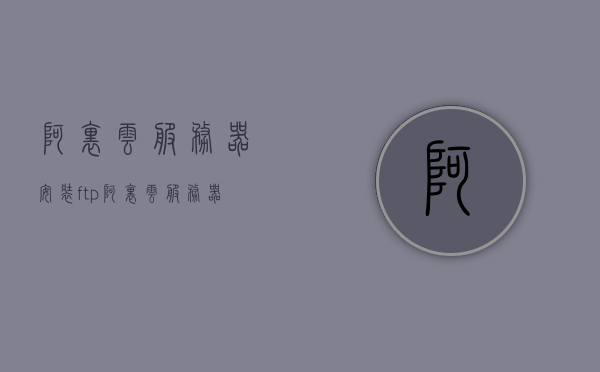 阿里云服务器安装ftp（阿里云服务器安装tomcat），阿里云服务器安装FTP与Tomcat，详细教程与指南，阿里云服务器安装FTP与Tomcat，详细教程与指南，阿里云服务器安装FTP与Tomcat，详细教程与指南大全，阿里云服务器安装FTP与Tomcat，详细教程与指南大全，阿里云服务器安装FTP与Tomcat详细教程与指南大全，从入门到精通的指南，阿里云服务器安装FTP与Tomcat，从入门到精通的详细教程与指南大全 第1张