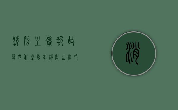 消防主机报故障是什么意思（消防主机报警怎么处理），消防主机报故障解析，报警原因及处理方案