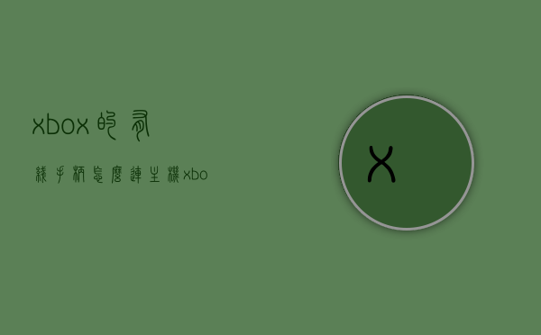xbox的有线手柄怎么连主机（xboxone有线手柄怎么连接电脑），Xbox有线手柄连接指南，连接主机与电脑步骤全解析，Xbox有线手柄连接指南，连接主机与电脑的步骤全解析，Xbox有线手柄连接指南，主机与电脑连接步骤全解析，Xbox有线手柄连接指南，主机与电脑连接全解析，Xbox有线手柄连接指南，主机与电脑连接全解析，Xbox有线手柄连接指南，主机与电脑连接全解析，Xbox有线手柄连接指南，主机与电脑连接全解析，Xbox有线手柄连接指南，主机与电脑连接全解析（图文教程）